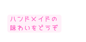 ハンドメイドの 味わいをどうぞ