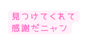 見つけてくれて 感謝だニャン